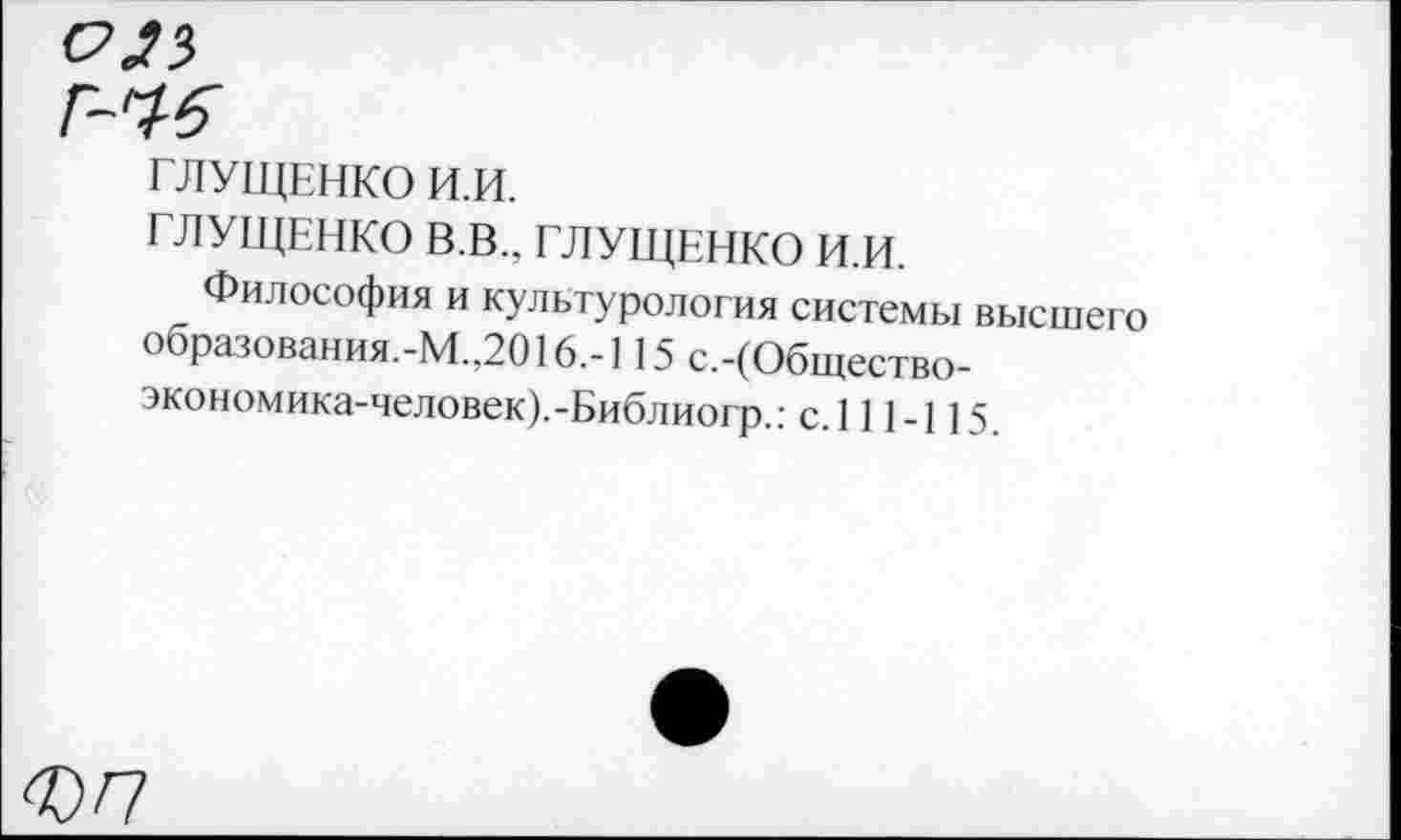 ﻿025
ГЛУЩЕНКО И.И.
ГЛУЩЕНКО В.В., ГЛУЩЕНКО И.И.
Философия и культурология системы высшего образования.-М.,2016.-115 с.-(Общество-экономика-человек).-Библиогр.: с.111-115.
